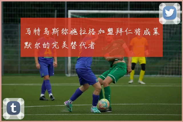 马特乌斯称施拉格加盟拜仁将成莱默尔的完美替代者