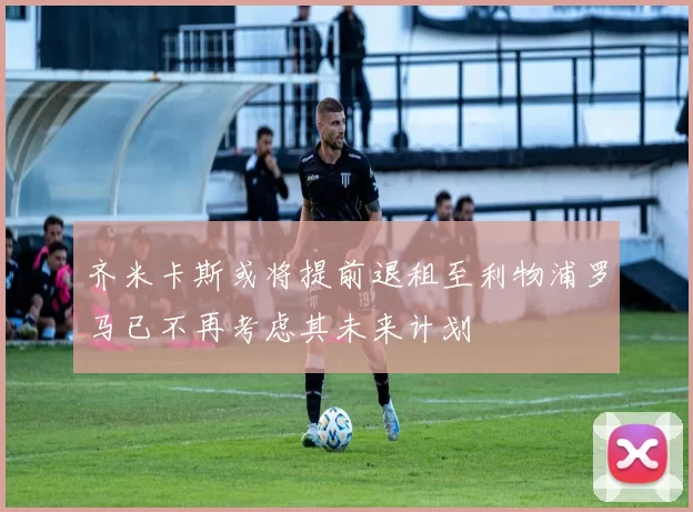 齐米卡斯或将提前退租至利物浦罗马已不再考虑其未来计划