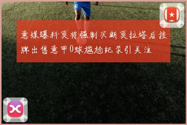 意媒曝科莫将强制买断莫拉塔后挂牌出售意甲0球尴尬纪录引关注
