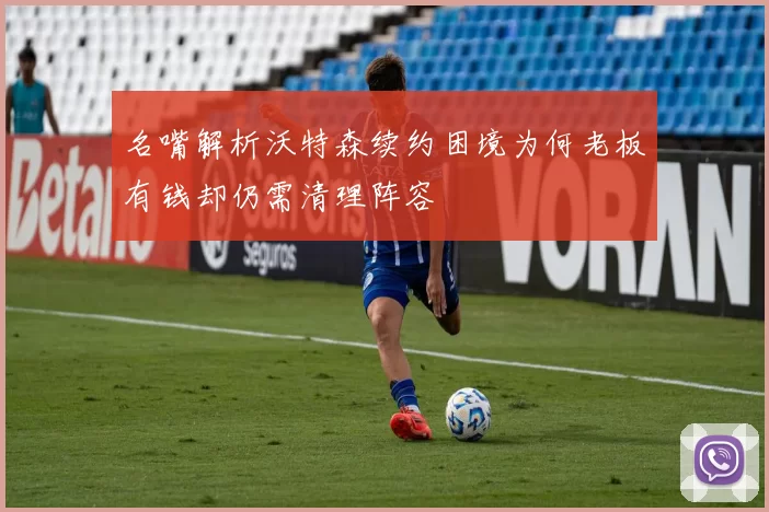 名嘴解析沃特森续约困境为何老板有钱却仍需清理阵容