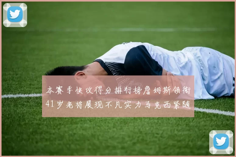 本赛季快攻得分排行榜詹姆斯领衔41岁老将展现不凡实力马克西紧随其后