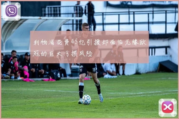 利物浦花费45亿引援却面临无缘欧冠的巨大亏损风险