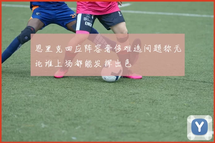 恩里克回应阵容奢侈难选问题称无论谁上场都能发挥出色