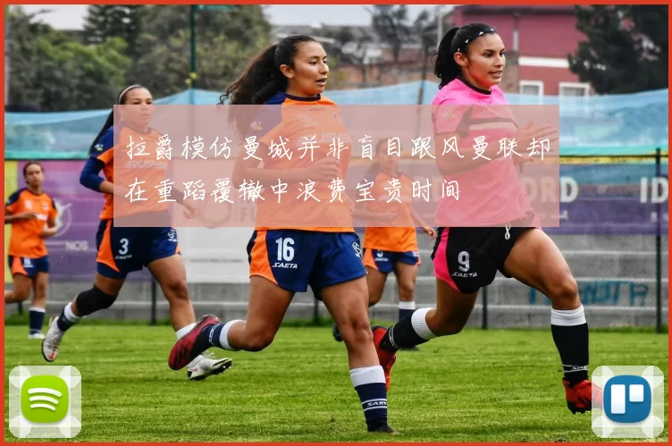 拉爵模仿曼城并非盲目跟风曼联却在重蹈覆辙中浪费宝贵时间