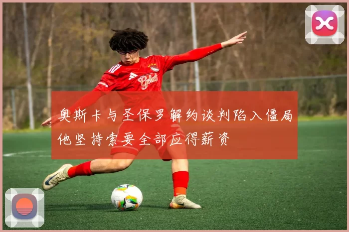 奥斯卡与圣保罗解约谈判陷入僵局他坚持索要全部应得薪资