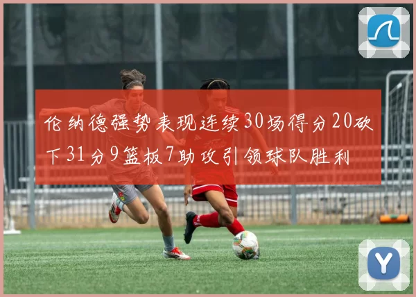 伦纳德强势表现连续30场得分20砍下31分9篮板7助攻引领球队胜利