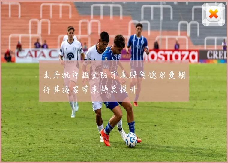 麦丹批评掘金防守表现阿德尔曼期待其播客带来热度提升