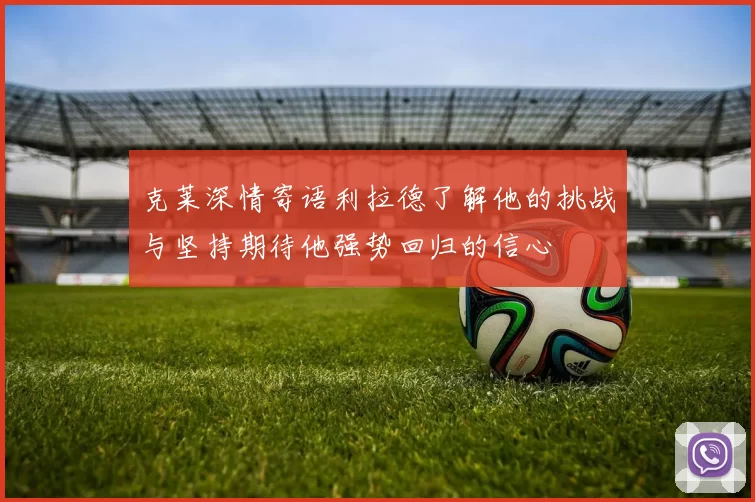 克莱深情寄语利拉德了解他的挑战与坚持期待他强势回归的信心