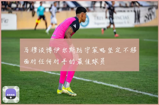 马穆谈博伊尔斯防守策略坚定不移面对任何对手的最佳球员