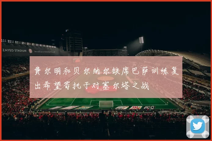 费尔明和贝尔纳尔缺席巴萨训练复出希望寄托于对塞尔塔之战