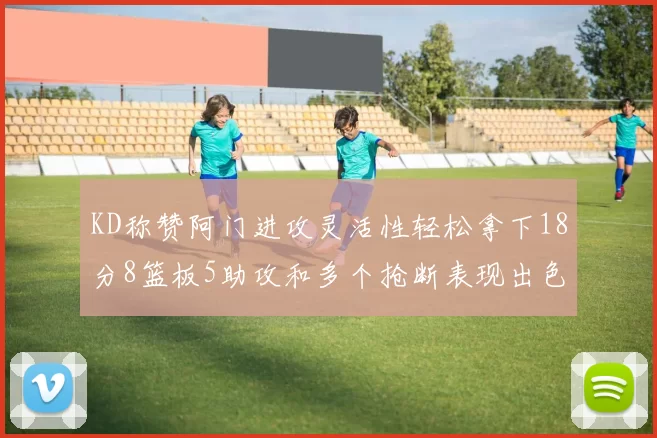 KD称赞阿门进攻灵活性轻松拿下18分8篮板5助攻和多个抢断表现出色