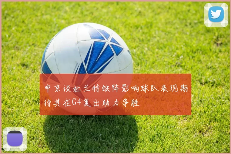 申京谈杜兰特缺阵影响球队表现期待其在G4复出助力争胜