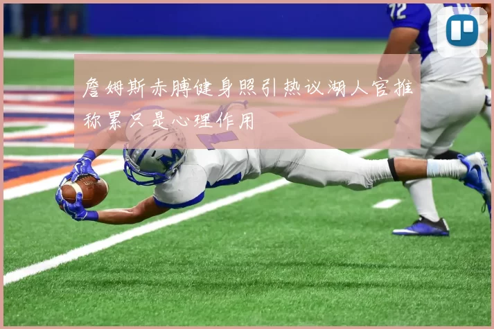 詹姆斯赤膊健身照引热议湖人官推称累只是心理作用