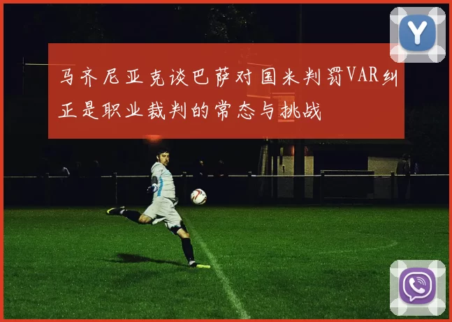 马齐尼亚克谈巴萨对国米判罚VAR纠正是职业裁判的常态与挑战