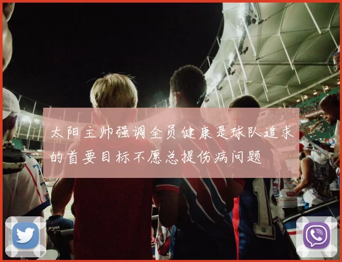 太阳主帅强调全员健康是球队追求的首要目标不愿总提伤病问题